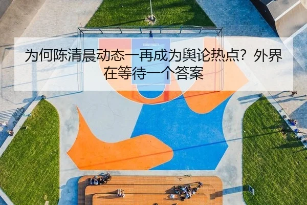 为何陈清晨动态一再成为舆论热点？外界在等待一个答案